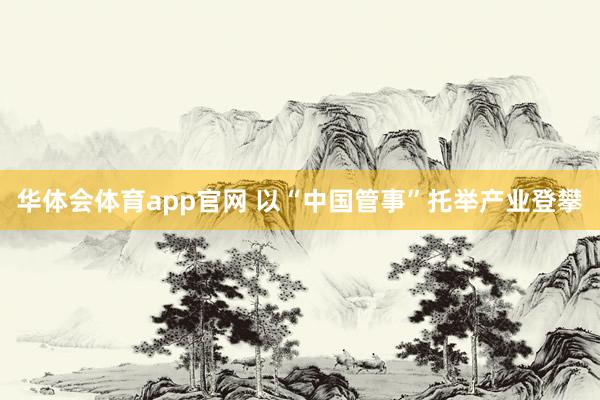华体会体育app官网 以“中国管事”托举产业登攀