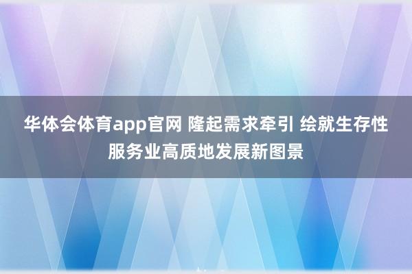 华体会体育app官网 隆起需求牵引 绘就生存性服务业高质地发展新图景