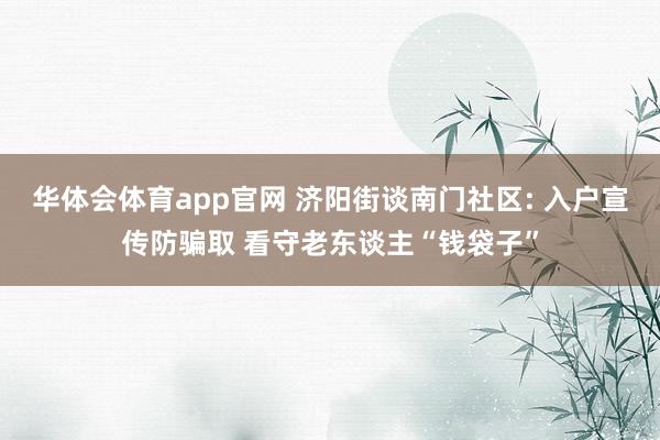华体会体育app官网 济阳街谈南门社区: 入户宣传防骗取 看守老东谈主“钱袋子”