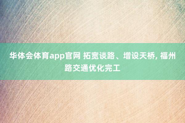 华体会体育app官网 拓宽谈路、增设天桥， 福州路交通优化完工