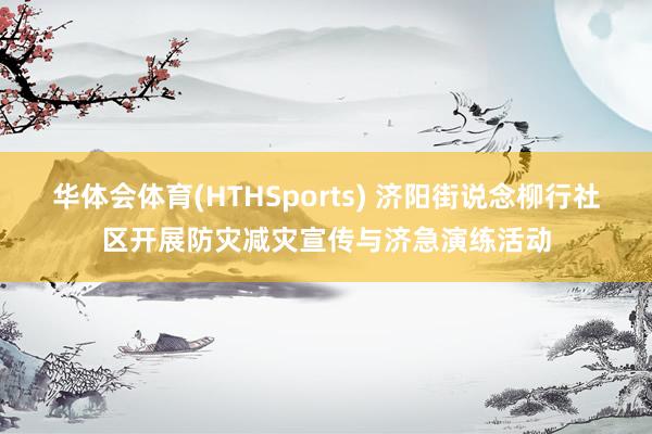华体会体育(HTHSports) 济阳街说念柳行社区开展防灾减灾宣传与济急演练活动