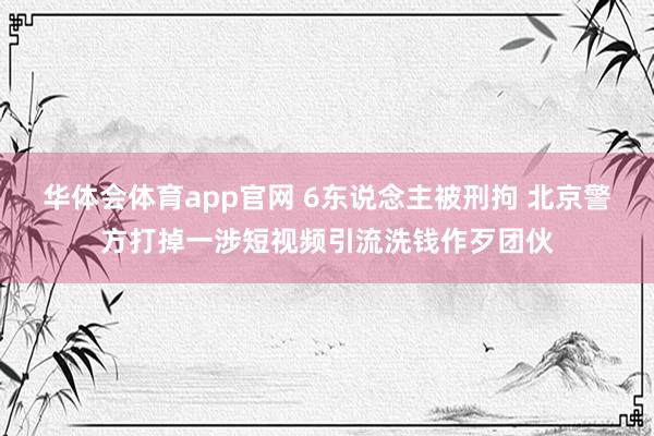 华体会体育app官网 6东说念主被刑拘 北京警方打掉一涉短视频引流洗钱作歹团伙