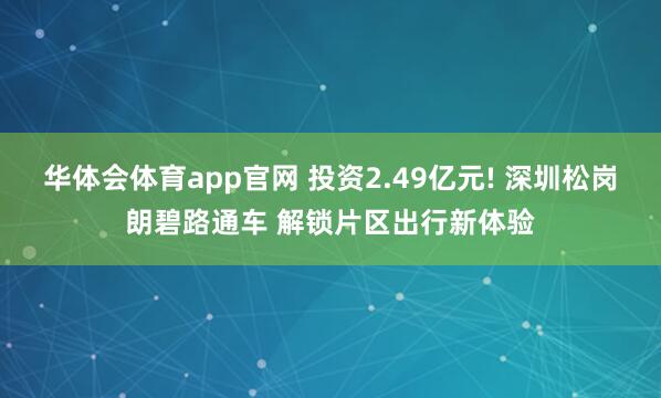 华体会体育app官网 投资2.49亿元! 深圳松岗朗碧路通车 解锁片区出行新体验