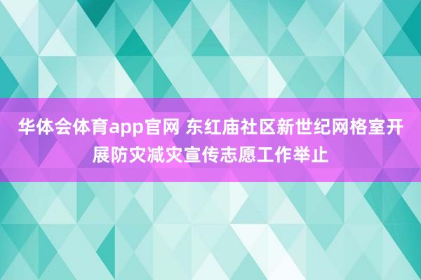 华体会体育app官网 东红庙社区新世纪网格室开展防灾减灾宣传志愿工作举止