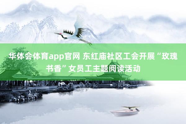 华体会体育app官网 东红庙社区工会开展“玫瑰书香”女员工主题阅读活动