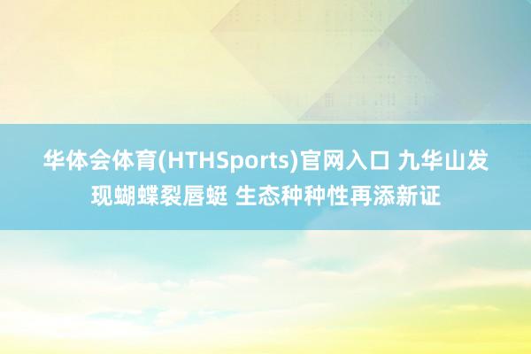 华体会体育(HTHSports)官网入口 九华山发现蝴蝶裂唇蜓 生态种种性再添新证