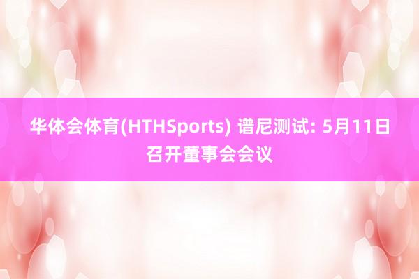 华体会体育(HTHSports) 谱尼测试: 5月11日召开董事会会议