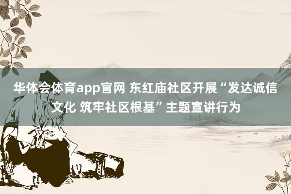 华体会体育app官网 东红庙社区开展“发达诚信文化 筑牢社区根基”主题宣讲行为
