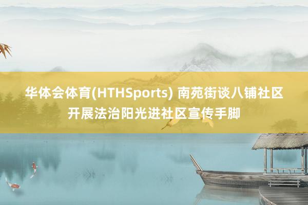 华体会体育(HTHSports) 南苑街谈八铺社区开展法治阳光进社区宣传手脚