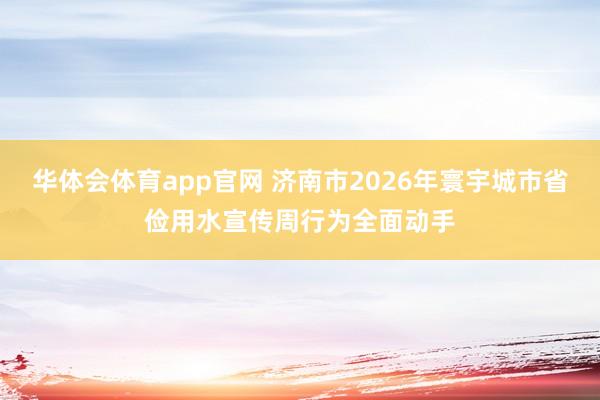 华体会体育app官网 济南市2026年寰宇城市省俭用水宣传周行为全面动手