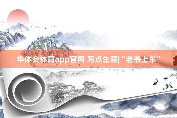 华体会体育app官网 写点生涯|“老爷上车”