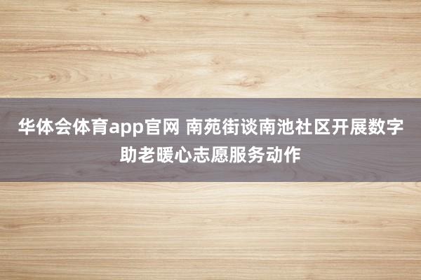 华体会体育app官网 南苑街谈南池社区开展数字助老暖心志愿服务动作