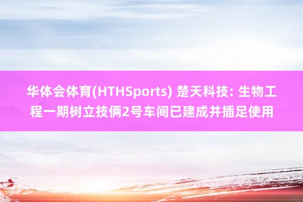 华体会体育(HTHSports) 楚天科技: 生物工程一期树立技俩2号车间已建成并插足使用