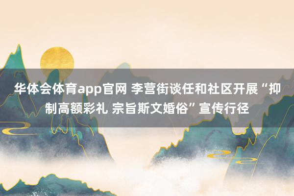 华体会体育app官网 李营街谈任和社区开展“抑制高额彩礼 宗旨斯文婚俗”宣传行径