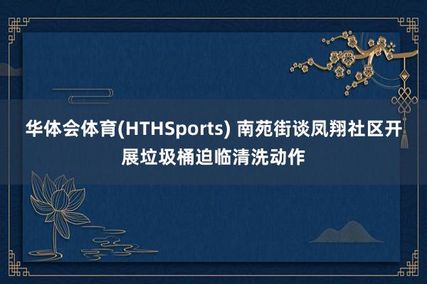 华体会体育(HTHSports) 南苑街谈凤翔社区开展垃圾桶迫临清洗动作