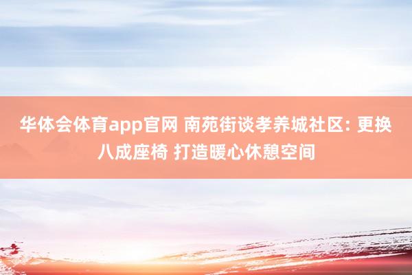 华体会体育app官网 南苑街谈孝养城社区: 更换八成座椅 打造暖心休憩空间