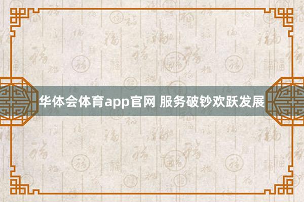 华体会体育app官网 服务破钞欢跃发展
