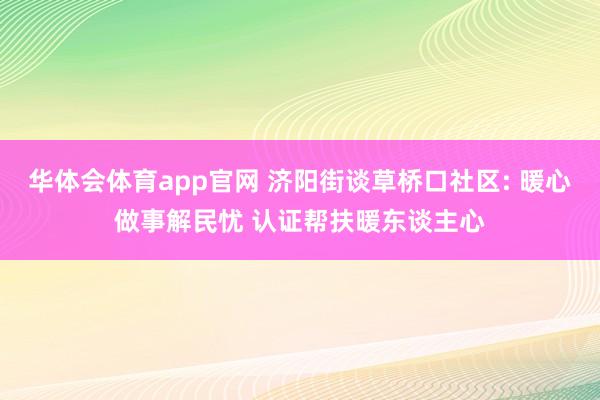 华体会体育app官网 济阳街谈草桥口社区: 暖心做事解民忧 认证帮扶暖东谈主心