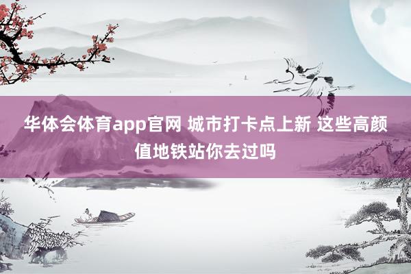 华体会体育app官网 城市打卡点上新 这些高颜值地铁站你去过吗
