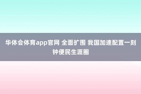 华体会体育app官网 全面扩围 我国加速配置一刻钟便民生涯圈