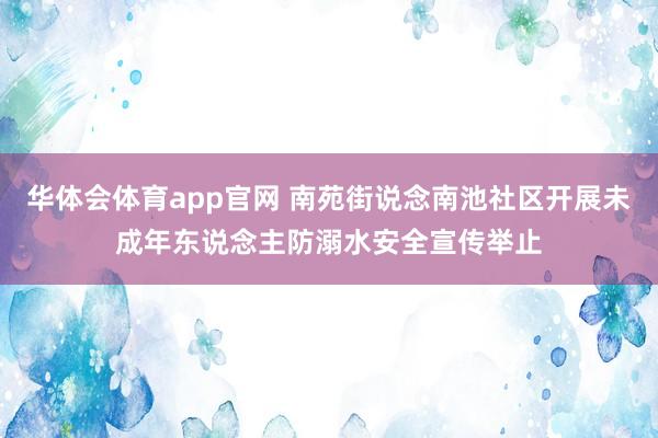 华体会体育app官网 南苑街说念南池社区开展未成年东说念主防溺水安全宣传举止