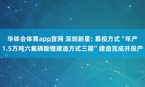 华体会体育app官网 深圳新星: 募投方式“年产1.5万吨六氟磷酸锂建造方式三期”建造完成并投产