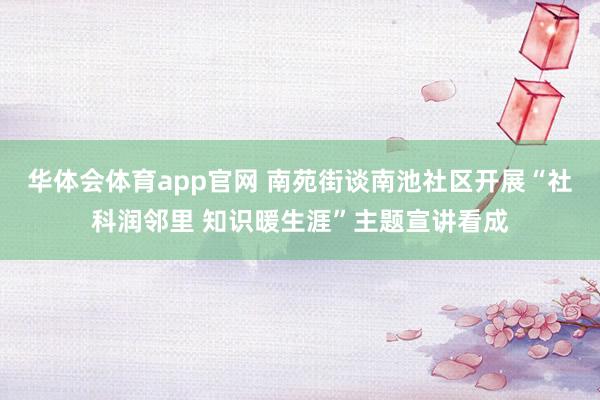 华体会体育app官网 南苑街谈南池社区开展“社科润邻里 知识暖生涯”主题宣讲看成