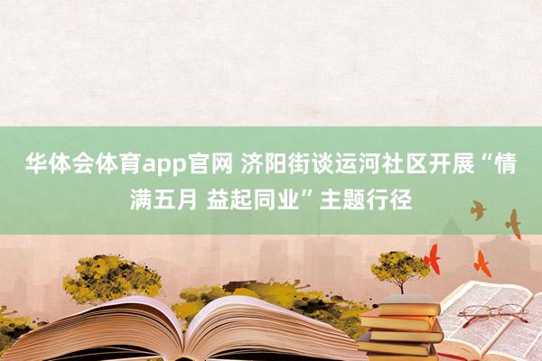 华体会体育app官网 济阳街谈运河社区开展“情满五月 益起同业”主题行径