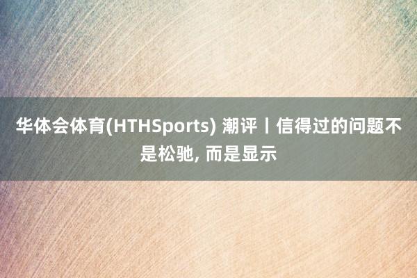 华体会体育(HTHSports) 潮评丨信得过的问题不是松驰， 而是显示
