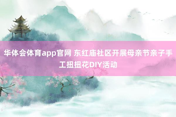 华体会体育app官网 东红庙社区开展母亲节亲子手工扭扭花DIY活动