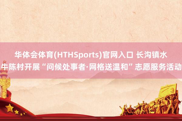 华体会体育(HTHSports)官网入口 长沟镇水牛陈村开展“问候处事者·网格送温和”志愿服务活动