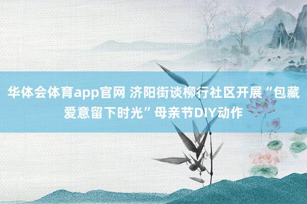 华体会体育app官网 济阳街谈柳行社区开展“包藏爱意留下时光”母亲节DIY动作