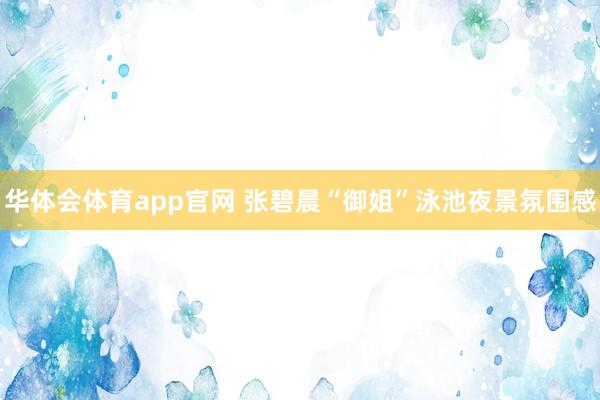 华体会体育app官网 张碧晨“御姐”泳池夜景氛围感