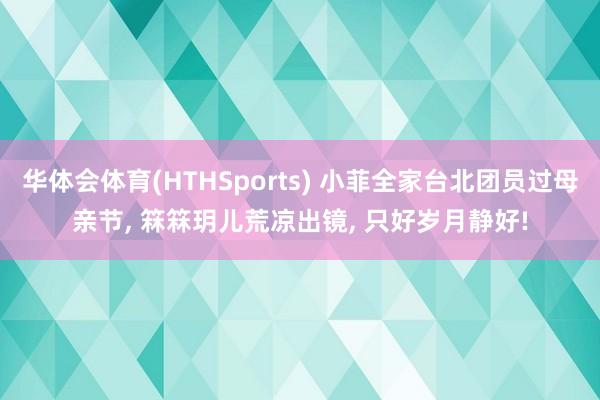 华体会体育(HTHSports) 小菲全家台北团员过母亲节， 箖箖玥儿荒凉出镜， 只好岁月静好!