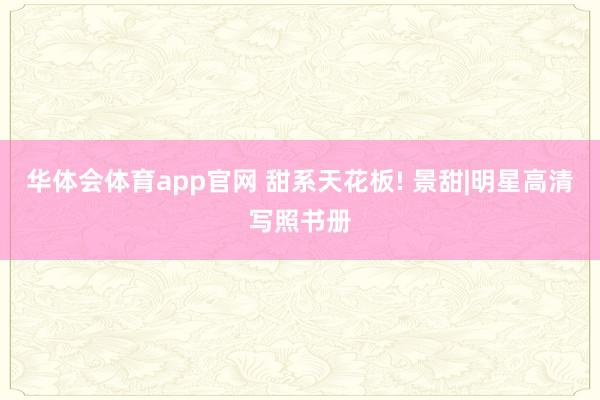 华体会体育app官网 甜系天花板! 景甜|明星高清写照书册