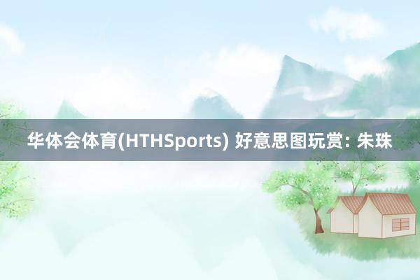 华体会体育(HTHSports) 好意思图玩赏: 朱珠