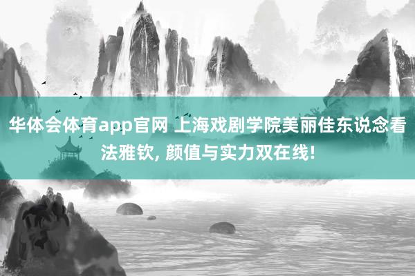 华体会体育app官网 上海戏剧学院美丽佳东说念看法雅钦， 颜值与实力双在线!