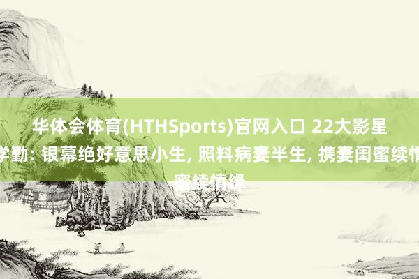 华体会体育(HTHSports)官网入口 22大影星庞学勤: 银幕绝好意思小生， 照料病妻半生， 携妻闺蜜续情缘