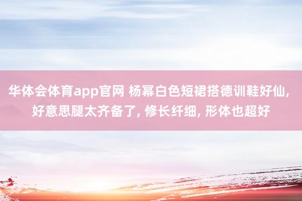 华体会体育app官网 杨幂白色短裙搭德训鞋好仙， 好意思腿太齐备了，<a href=