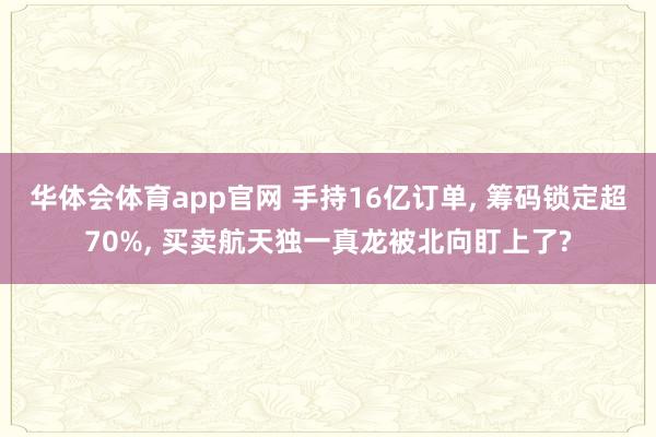 华体会体育app官网 手持16亿订单， 筹码锁定超70%， 买卖航天独一真龙被北向盯上了?