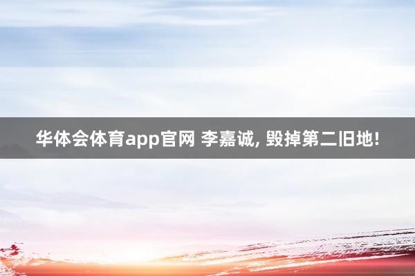 华体会体育app官网 李嘉诚， 毁掉第二旧地!