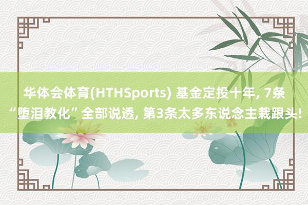 华体会体育(HTHSports) 基金定投十年， 7条“堕泪教化”全部说透， 第3条太多东说念主栽跟头!