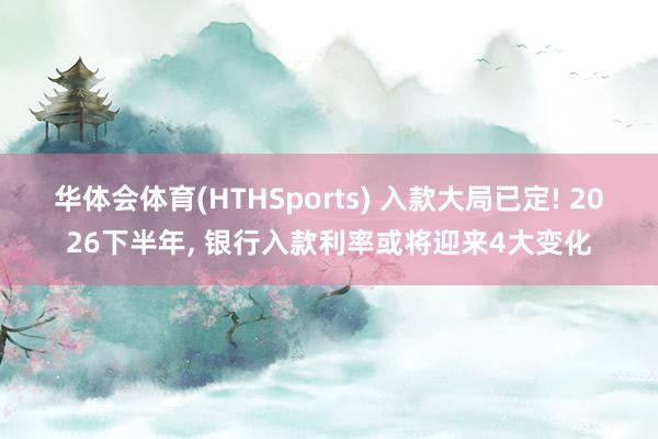 华体会体育(HTHSports) 入款大局已定! 2026下半年, 银行入款利率或将迎来4大变化