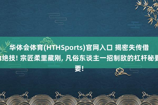 华体会体育(HTHSports)官网入口 揭密失传借力绝技! 宗匠柔里藏刚， 凡俗东谈主一招制敌的杠杆秘要!
