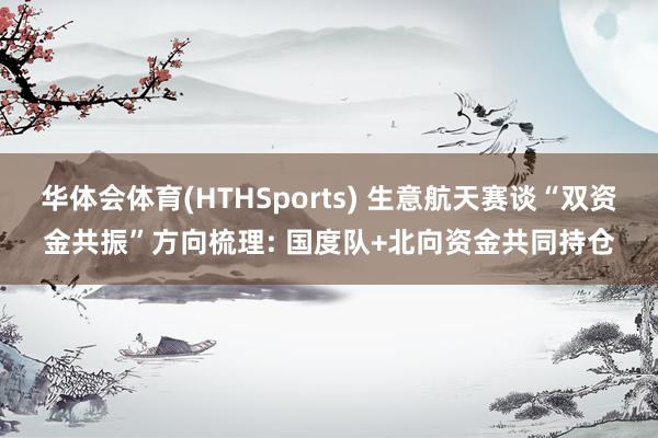 华体会体育(HTHSports) 生意航天赛谈“双资金共振”方向梳理: 国度队+北向资金共同持仓