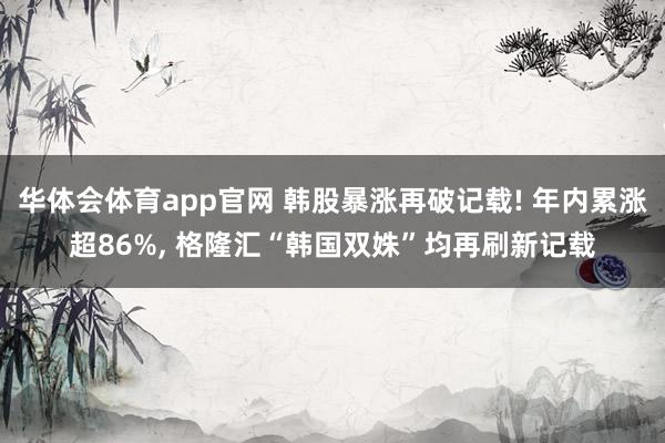 华体会体育app官网 韩股暴涨再破记载! 年内累涨超86%， 格隆汇“韩国双姝”均再刷新记载