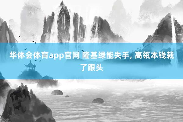华体会体育app官网 隆基绿能失手， 高瓴本钱栽了跟头