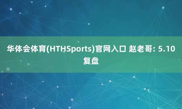 华体会体育(HTHSports)官网入口 赵老哥: 5.10复盘