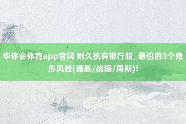 华体会体育app官网 耐久执有银行股， 最怕的3个隐形风险(通胀/战略/周期)!