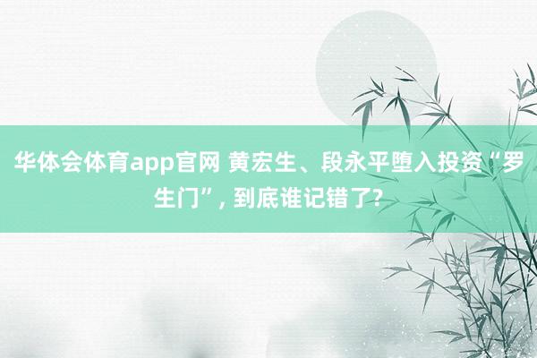 华体会体育app官网 黄宏生、段永平堕入投资“罗生门”, 到底谁记错了?